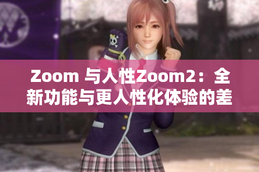 Zoom 与人性Zoom2：全新功能与更人性化体验的差异