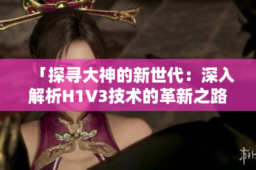 「探寻大神的新世代：深入解析H1V3技术的革新之路」