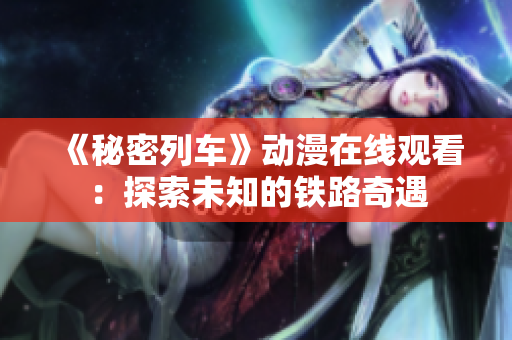 《秘密列车》动漫在线观看：探索未知的铁路奇遇