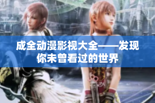 成全动漫影视大全——发现你未曾看过的世界