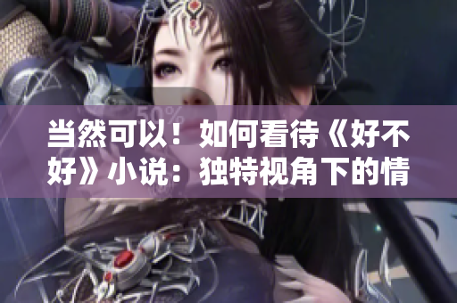 当然可以！如何看待《好不好》小说：独特视角下的情感探索