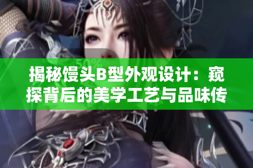 揭秘馒头B型外观设计：窥探背后的美学工艺与品味传承