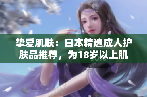 挚爱肌肤：日本精选成人护肤品推荐，为18岁以上肌肤带来全新呵护体验