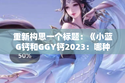 重新构思一个标题：《小蓝G钙和GGY钙2023：哪种更适合你的钙需求？》