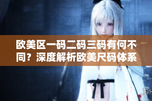 欧美区一码二码三码有何不同？深度解析欧美尺码体系的差异