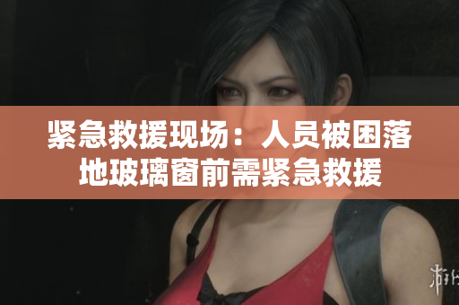 紧急救援现场：人员被困落地玻璃窗前需紧急救援