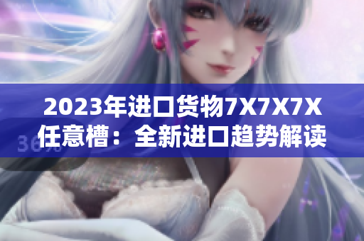 2023年进口货物7X7X7X任意槽：全新进口趋势解读