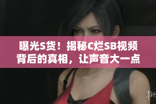 曝光S货！揭秘C烂SB视频背后的真相，让声音大一点！