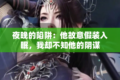 夜晚的陷阱：他故意假装入眠，我却不知他的阴谋