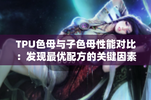 TPU色母与子色母性能对比：发现最优配方的关键因素