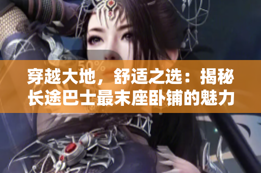 穿越大地，舒适之选：揭秘长途巴士最末座卧铺的魅力与挑战