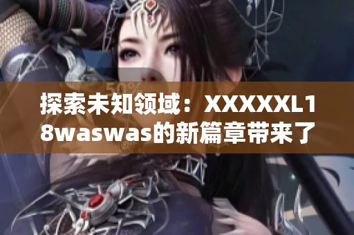 探索未知领域：XXXXXL18waswas的新篇章带来了什么惊喜与挑战？