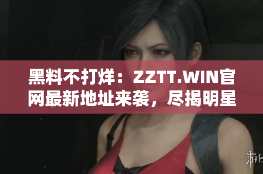 黑料不打烊：ZZTT.WIN官网最新地址来袭，尽揭明星内幕！