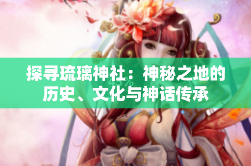 探寻琉璃神社：神秘之地的历史、文化与神话传承