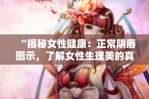 “揭秘女性健康：正常阴唇图示，了解女性生理美的真相”