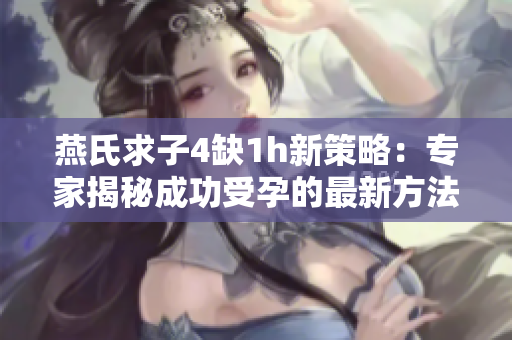 燕氏求子4缺1h新策略：专家揭秘成功受孕的最新方法