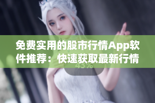 免费实用的股市行情App软件推荐：快速获取最新行情与投资建议