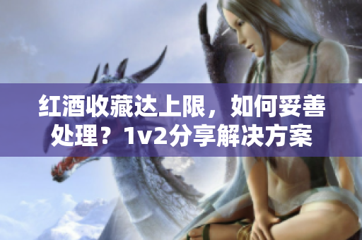 红酒收藏达上限，如何妥善处理？1v2分享解决方案