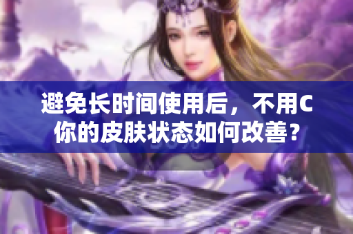 避免长时间使用后，不用C你的皮肤状态如何改善？