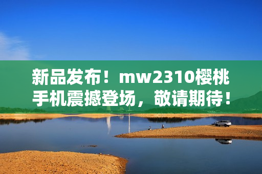 新品发布！mw2310樱桃手机震撼登场，敬请期待！