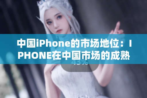 中国iPhone的市场地位：IPHONE在中国市场的成熟之路