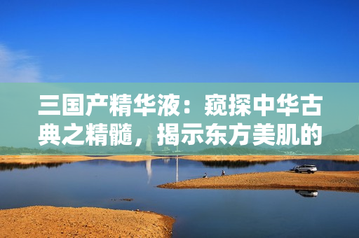 三国产精华液：窥探中华古典之精髓，揭示东方美肌的秘密