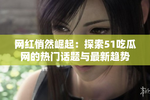 网红悄然崛起：探索51吃瓜网的热门话题与最新趋势