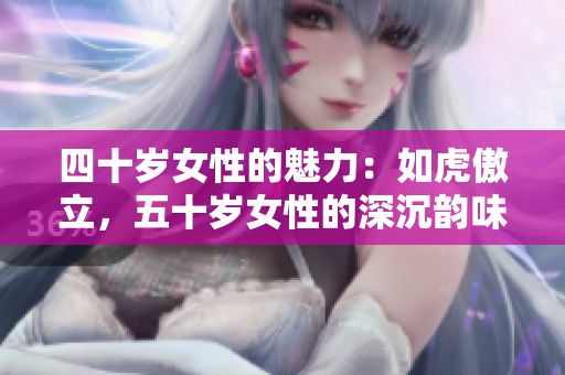 四十岁女性的魅力：如虎傲立，五十岁女性的深沉韵味：如土厚重