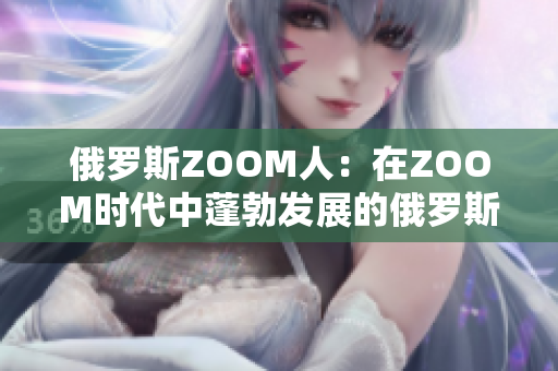 俄罗斯ZOOM人：在ZOOM时代中蓬勃发展的俄罗斯远程工作文化