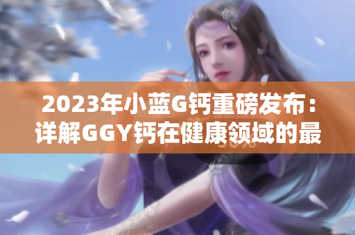 2023年小蓝G钙重磅发布：详解GGY钙在健康领域的最新进展与应用创新