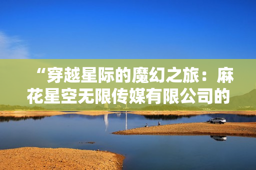 “穿越星际的魔幻之旅：麻花星空无限传媒有限公司的新篇章”