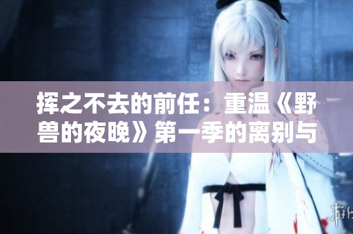 挥之不去的前任：重温《野兽的夜晚》第一季的离别与遗憾