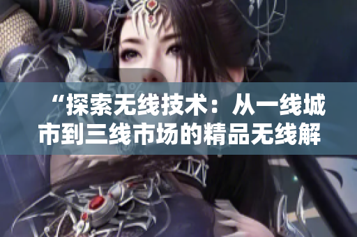 “探索无线技术：从一线城市到三线市场的精品无线解决方案比较与应用”