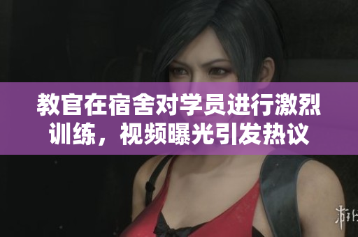 教官在宿舍对学员进行激烈训练，视频曝光引发热议