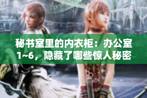秘书室里的内衣柜：办公室1~6，隐藏了哪些惊人秘密？