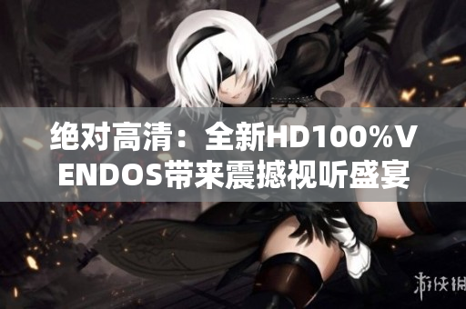 绝对高清：全新HD100%VENDOS带来震撼视听盛宴