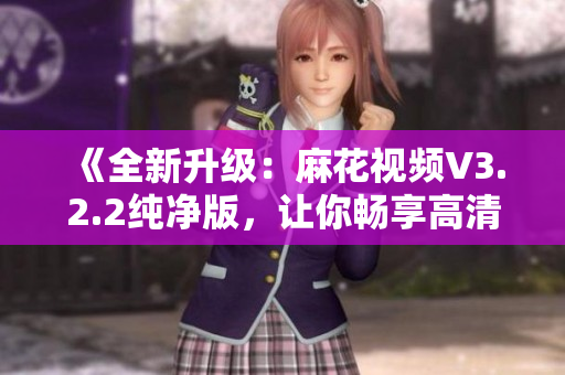 《全新升级：麻花视频V3.2.2纯净版，让你畅享高清影音新体验！》
