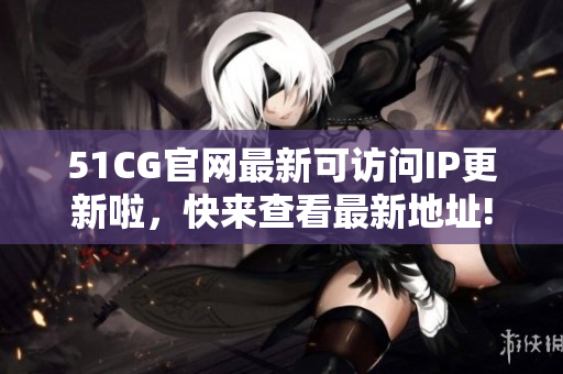 51CG官网最新可访问IP更新啦，快来查看最新地址!