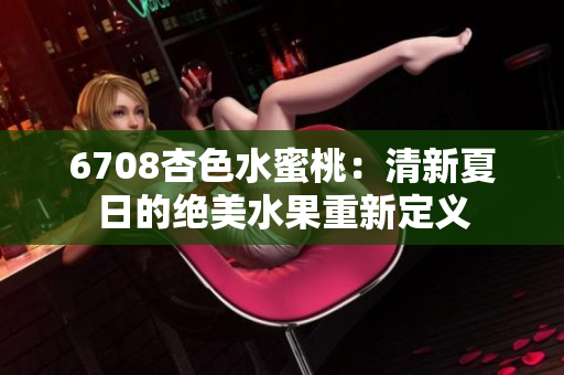 6708杏色水蜜桃：清新夏日的绝美水果重新定义