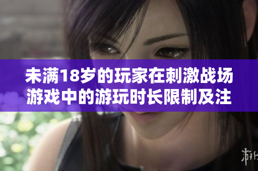 未满18岁的玩家在刺激战场游戏中的游玩时长限制及注意事项