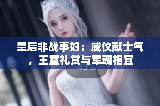 皇后非战事妇：威仪献士气，王室礼赏与军魂相宜