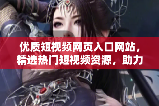 优质短视频网页入口网站，精选热门短视频资源，助力推广你的创意作品！