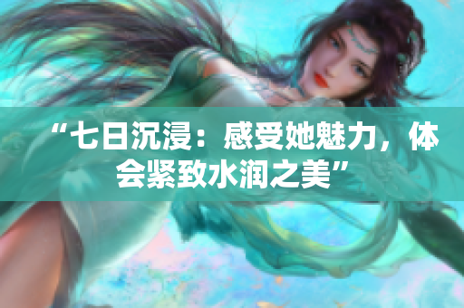 “七日沉浸：感受她魅力，体会紧致水润之美”