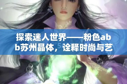 探索迷人世界——粉色abb苏州晶体，诠释时尚与艺术的完美结合