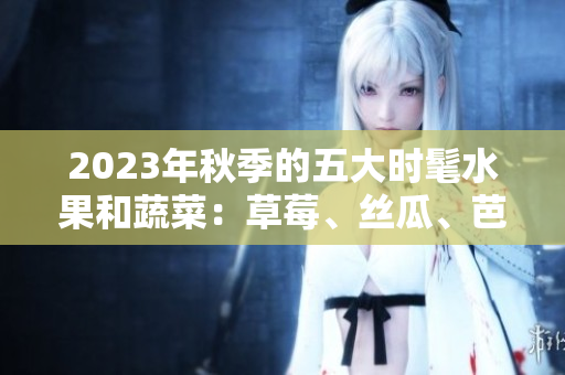 2023年秋季的五大时髦水果和蔬菜：草莓、丝瓜、芭乐、绿巨人樱桃、秋葵，点缀粉色时尚潮流。