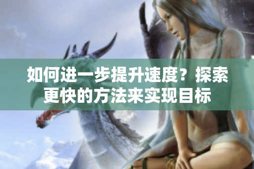 如何进一步提升速度？探索更快的方法来实现目标