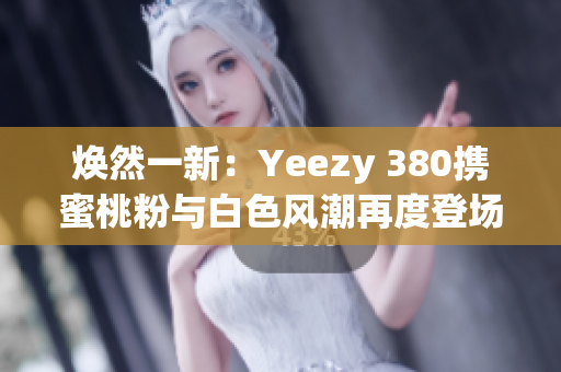 焕然一新：Yeezy 380携蜜桃粉与白色风潮再度登场