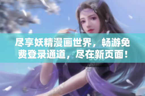 尽享妖精漫画世界，畅游免费登录通道，尽在新页面！