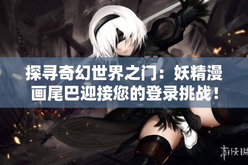 探寻奇幻世界之门：妖精漫画尾巴迎接您的登录挑战！