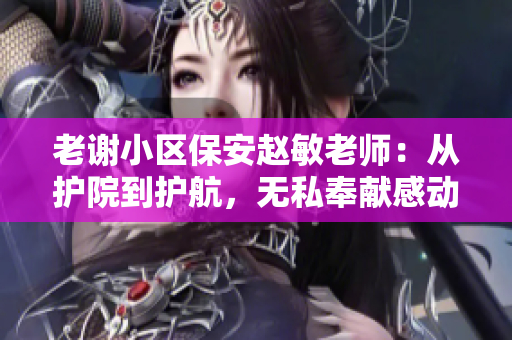 老谢小区保安赵敏老师：从护院到护航，无私奉献感动社区